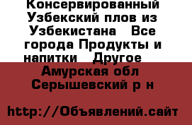 Консервированный Узбекский плов из Узбекистана - Все города Продукты и напитки » Другое   . Амурская обл.,Серышевский р-н